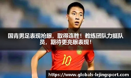 国青男足表现抢眼，取得连胜！教练团队力挺队员，期待更亮眼表现！