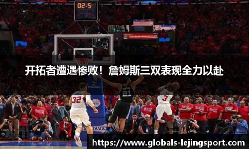 开拓者遭遇惨败！詹姆斯三双表现全力以赴