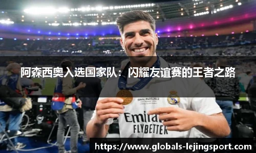 阿森西奥入选国家队：闪耀友谊赛的王者之路