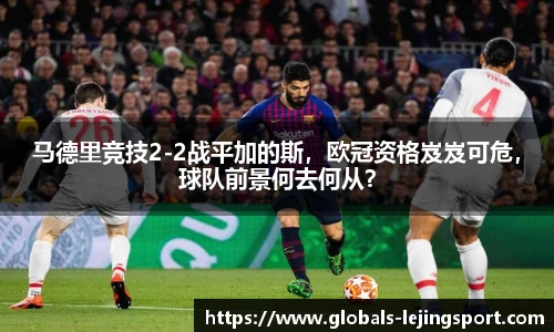马德里竞技2-2战平加的斯，欧冠资格岌岌可危，球队前景何去何从？