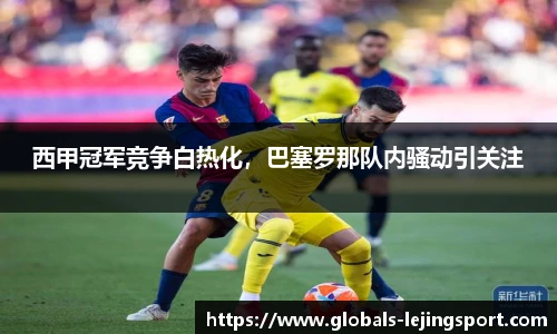 西甲冠军竞争白热化，巴塞罗那队内骚动引关注
