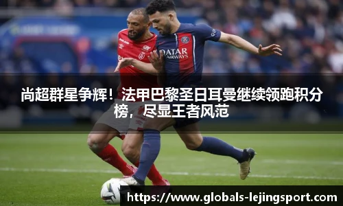 尚超群星争辉！法甲巴黎圣日耳曼继续领跑积分榜，尽显王者风范