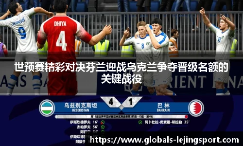 世预赛精彩对决芬兰迎战乌克兰争夺晋级名额的关键战役