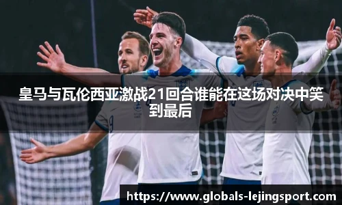 皇马与瓦伦西亚激战21回合谁能在这场对决中笑到最后