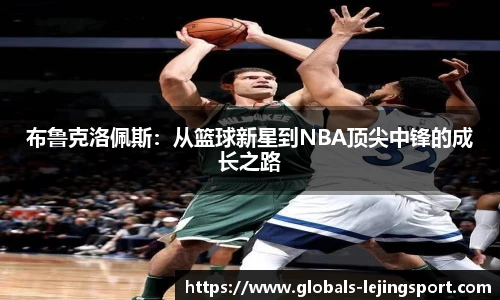布鲁克洛佩斯：从篮球新星到NBA顶尖中锋的成长之路