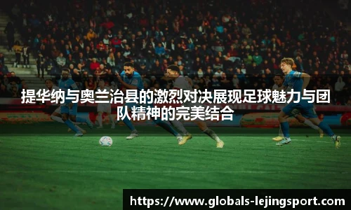 提华纳与奥兰治县的激烈对决展现足球魅力与团队精神的完美结合