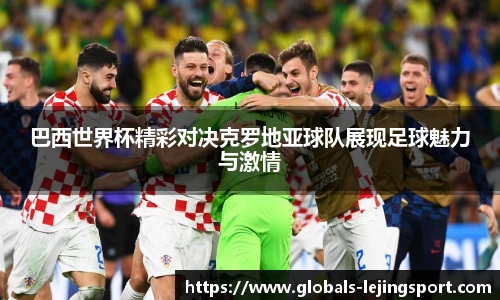 巴西世界杯精彩对决克罗地亚球队展现足球魅力与激情