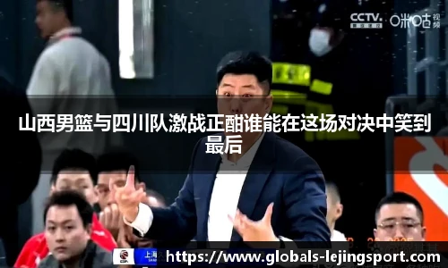 山西男篮与四川队激战正酣谁能在这场对决中笑到最后