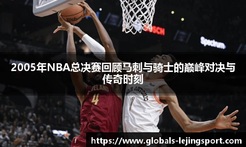 2005年NBA总决赛回顾马刺与骑士的巅峰对决与传奇时刻