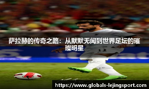 萨拉赫的传奇之路：从默默无闻到世界足坛的璀璨明星