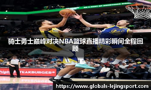 骑士勇士巅峰对决NBA篮球直播精彩瞬间全程回顾