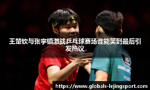 王楚钦与张宇镇激战乒乓球赛场谁能笑到最后引发热议